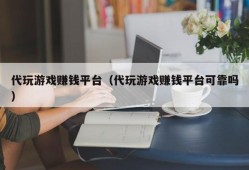 代玩游戏赚钱平台（代玩游戏赚钱平台可靠吗）