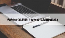 大连长兴岛招聘（大连长兴岛招聘信息）