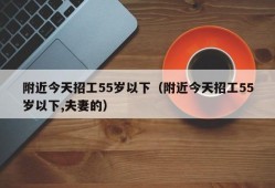 附近今天招工55岁以下（附近今天招工55岁以下,夫妻的）