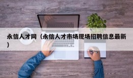 永信人才网（永信人才市场现场招聘信息最新）