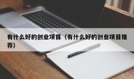 有什么好的创业项目（有什么好的创业项目推荐）