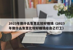 2023年做什么生意比较好赚钱（2023年做什么生意比较好赚钱给自己打工）