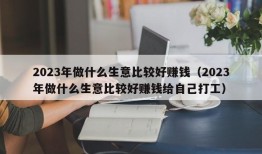 2023年做什么生意比较好赚钱（2023年做什么生意比较好赚钱给自己打工）