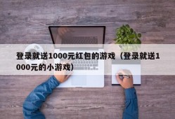 登录就送1000元红包的游戏（登录就送1000元的小游戏）