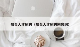 烟台人才招聘（烟台人才招聘网官网）