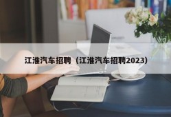 江淮汽车招聘（江淮汽车招聘2023）