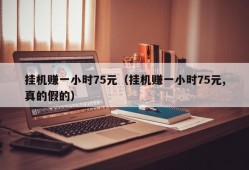 挂机赚一小时75元（挂机赚一小时75元,真的假的）