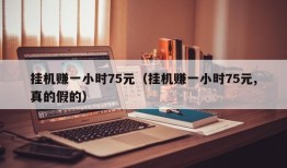 挂机赚一小时75元（挂机赚一小时75元,真的假的）