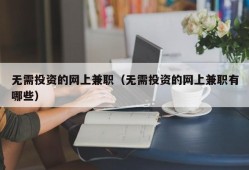 无需投资的网上兼职（无需投资的网上兼职有哪些）