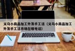 义乌小商品加工外发手工活（义乌小商品加工外发手工活市场在哪电话）