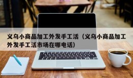 义乌小商品加工外发手工活（义乌小商品加工外发手工活市场在哪电话）