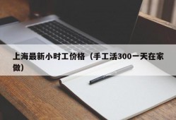 上海最新小时工价格（手工活300一天在家做）