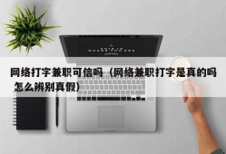 网络打字兼职可信吗（网络兼职打字是真的吗 怎么辨别真假）