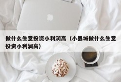 做什么生意投资小利润高（小县城做什么生意投资小利润高）