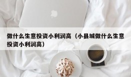 做什么生意投资小利润高（小县城做什么生意投资小利润高）