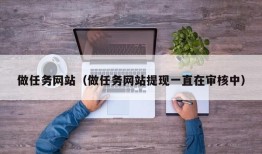 做任务网站（做任务网站提现一直在审核中）