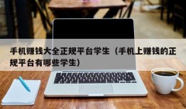 手机赚钱大全正规平台学生（手机上赚钱的正规平台有哪些学生）