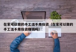 在家可以做的手工活不用投资（在家可以做的手工活不用投资赚钱吗）