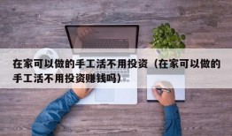 在家可以做的手工活不用投资（在家可以做的手工活不用投资赚钱吗）