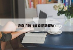 鹿泉招聘（鹿泉招聘保洁）