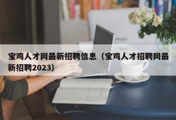 宝鸡人才网最新招聘信息（宝鸡人才招聘网最新招聘2023）