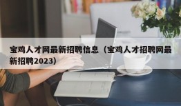 宝鸡人才网最新招聘信息（宝鸡人才招聘网最新招聘2023）