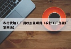 农村代加工厂回收加盟项目（农村工厂加盟厂家回收）