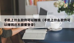 手机上什么软件可以赚钱（手机上什么软件可以赚钱还不需要登录）