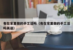 有在家里做的手工活吗（有在家里做的手工活吗英语）