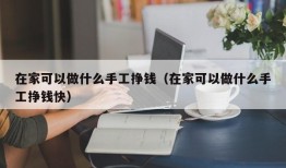 在家可以做什么手工挣钱（在家可以做什么手工挣钱快）