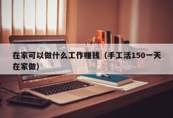 在家可以做什么工作赚钱（手工活150一天在家做）