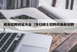 威海招聘网站大全（海归硕士招聘网最新招聘）