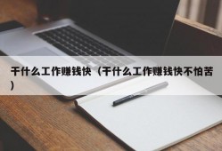 干什么工作赚钱快（干什么工作赚钱快不怕苦）