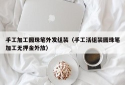 手工加工圆珠笔外发组装（手工活组装圆珠笔加工无押金外放）