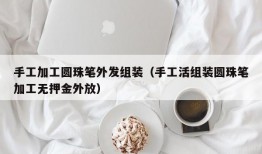 手工加工圆珠笔外发组装（手工活组装圆珠笔加工无押金外放）