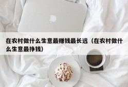 在农村做什么生意最赚钱最长远（在农村做什么生意最挣钱）