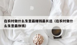 在农村做什么生意最赚钱最长远（在农村做什么生意最挣钱）