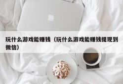 玩什么游戏能赚钱（玩什么游戏能赚钱提现到微信）