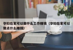 孕妇在家可以做什么工作赚钱（孕妇在家可以做点什么赚钱）