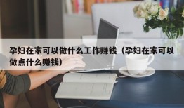 孕妇在家可以做什么工作赚钱（孕妇在家可以做点什么赚钱）