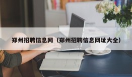 郑州招聘信息网（郑州招聘信息网址大全）