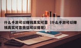 什么手游可以赚钱真实可靠（什么手游可以赚钱真实可靠微信可以提现）