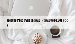 无提现门槛的赚钱游戏（游戏赚钱1天500）