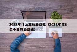 2022年什么生意最赚钱（2022年做什么小生意最赚钱）