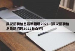 武汉招聘信息最新招聘2021（武汉招聘信息最新招聘2022长白班）