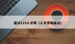 面试119人才网（人才市场面试）