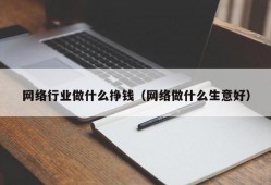 网络行业做什么挣钱（网络做什么生意好）