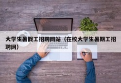 大学生暑假工招聘网站（在校大学生暑期工招聘网）