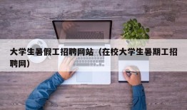 大学生暑假工招聘网站（在校大学生暑期工招聘网）