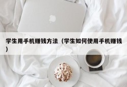 学生用手机赚钱方法（学生如何使用手机赚钱）